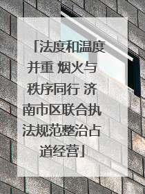 法度和温度并重 烟火与秩序同行 济南市区联合执法规范整治占道经营