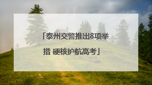 泰州交警推出8项举措 硬核护航高考
