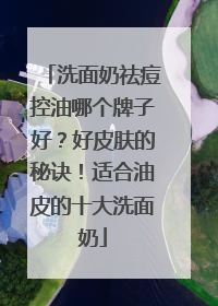 洗面奶祛痘控油哪个牌子好？好皮肤的秘诀！适合油皮的十大洗面奶