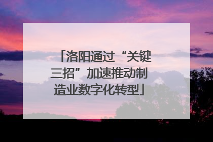 洛阳通过“关键三招”加速推动制造业数字化转型