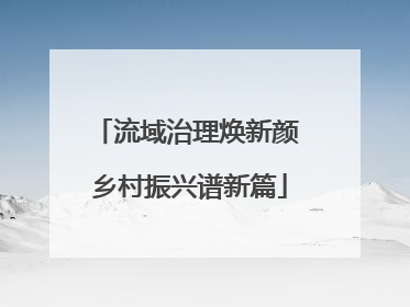 流域治理焕新颜 乡村振兴谱新篇