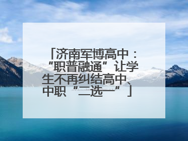 济南军博高中：“职普融通”让学生不再纠结高中、中职“二选一”