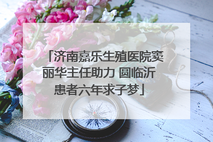 济南嘉乐生殖医院窦丽华主任助力 圆临沂患者六年求子梦