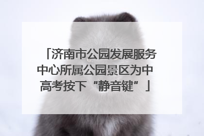 济南市公园发展服务中心所属公园景区为中高考按下“静音键”