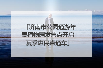 济南市公园通游年票植物园发售点开启夏季惠民直通车