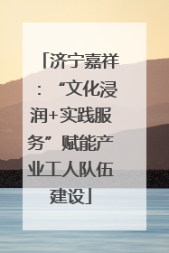 济宁嘉祥：“文化浸润+实践服务”赋能产业工人队伍建设
