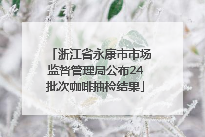 浙江省永康市市场监督管理局公布24批次咖啡抽检结果