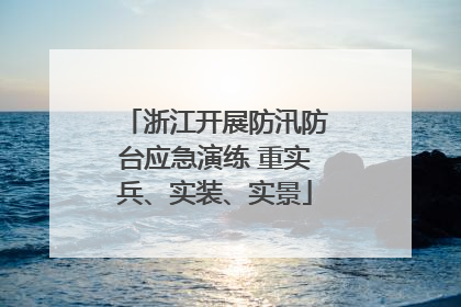 浙江开展防汛防台应急演练 重实兵、实装、实景