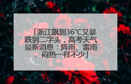 浙江飙到36℃又暴跌到二字头，高考天气最新消息：阵雨、雷雨、闷热一样不少