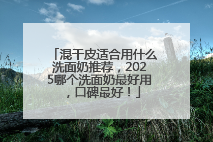 混干皮适合用什么洗面奶推荐，2025哪个洗面奶最好用，口碑最好！