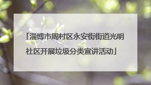 淄博市周村区永安街街道光明社区开展垃圾分类宣讲活动