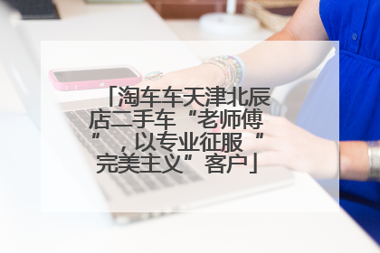 淘车车天津北辰店二手车“老师傅”，以专业征服“完美主义”客户