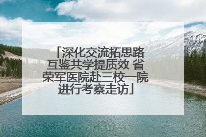 深化交流拓思路 互鉴共学提质效 省荣军医院赴三校一院进行考察走访