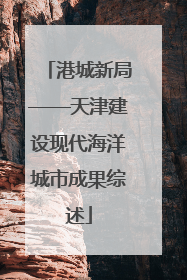 港城新局——天津建设现代海洋城市成果综述