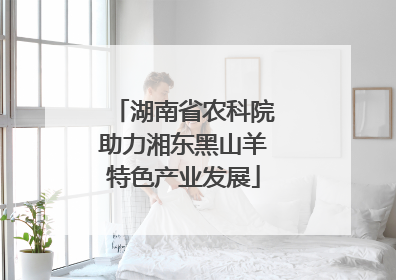 湖南省农科院助力湘东黑山羊特色产业发展