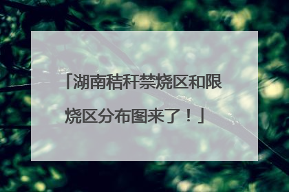 湖南秸秆禁烧区和限烧区分布图来了！