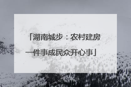 湖南城步：农村建房一件事成民众开心事