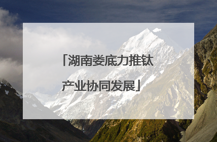 湖南娄底力推钛产业协同发展