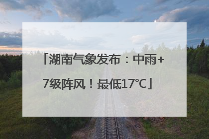 湖南气象发布：中雨+7级阵风！最低17℃