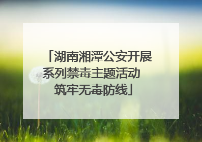 湖南湘潭公安开展系列禁毒主题活动 筑牢无毒防线