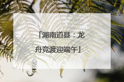 湖南道县：龙舟竞渡迎端午