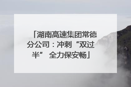 湖南高速集团常德分公司：冲刺“双过半” 全力保安畅