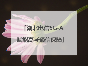 湖北电信5G-A赋能高考通信保障