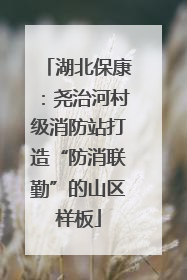湖北保康：尧治河村级消防站打造“防消联勤”的山区样板
