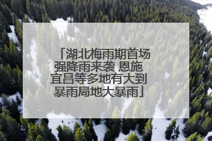 湖北梅雨期首场强降雨来袭 恩施宜昌等多地有大到暴雨局地大暴雨