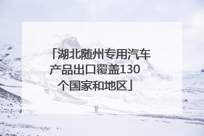 湖北随州专用汽车产品出口覆盖130个国家和地区