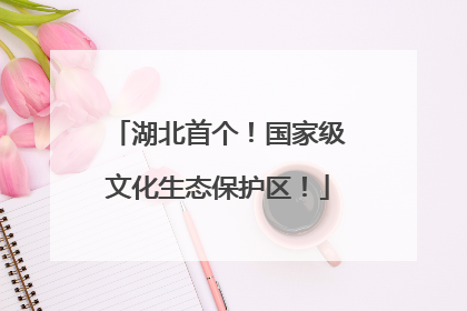 湖北首个！国家级文化生态保护区！