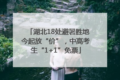 湖北18处避暑胜地今起放“价”，中高考生“1+1”免票