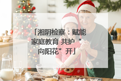湘阴检察：赋能家庭教育 共护“向阳花”开
