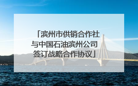滨州市供销合作社与中国石油滨州公司签订战略合作协议