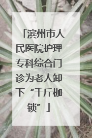 滨州市人民医院护理专科综合门诊为老人卸下“千斤枷锁”