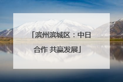 滨州滨城区：中日合作 共赢发展