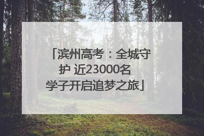 滨州高考：全城守护 近23000名学子开启追梦之旅