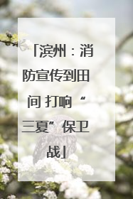滨州：消防宣传到田间 打响“三夏”保卫战