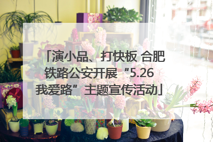 演小品、打快板 合肥铁路公安开展“5.26我爱路”主题宣传活动