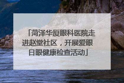 菏泽华厦眼科医院走进赵堂社区，开展爱眼日眼健康检查活动