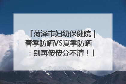 菏泽市妇幼保健院｜春季防晒VS夏季防晒：别再傻傻分不清！