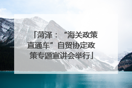 菏泽：“海关政策直通车”自贸协定政策专题宣讲会举行