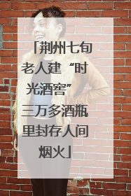 荆州七旬老人建“时光酒窖” 三万多酒瓶里封存人间烟火
