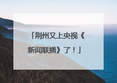 荆州又上央视《新闻联播》了！