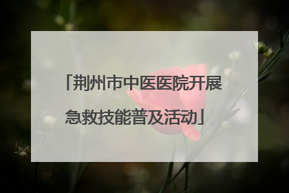 荆州市中医医院开展急救技能普及活动
