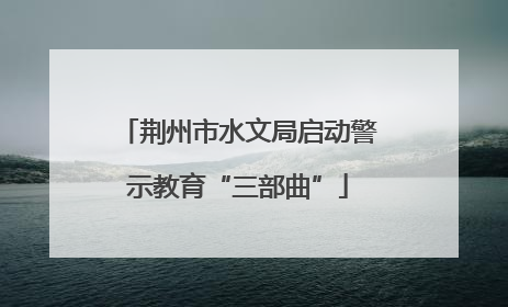 荆州市水文局启动警示教育“三部曲”