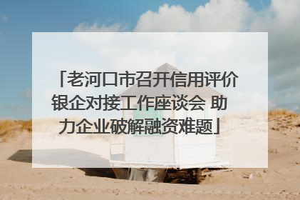 老河口市召开信用评价银企对接工作座谈会 助力企业破解融资难题