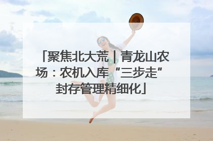 聚焦北大荒｜青龙山农场：农机入库“三步走” 封存管理精细化