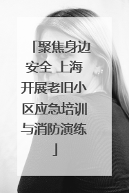聚焦身边安全 上海开展老旧小区应急培训与消防演练
