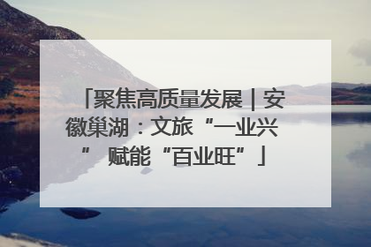 聚焦高质量发展｜安徽巢湖：文旅“一业兴” 赋能“百业旺”
